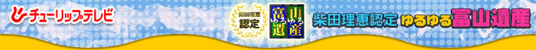 チューリップテレビ 柴田理恵認定ゆるゆる富山遺産